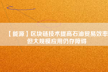 【能源】區(qū)塊鏈技術提高石油貿(mào)易效率 但大規(guī)模應用仍存障礙