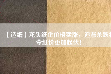 【造紙】龍頭紙企價格猛漲，追漲殺跌將令紙價更加起伏！