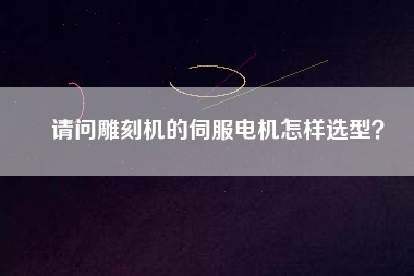 請問雕刻機的伺服電機怎樣選型？