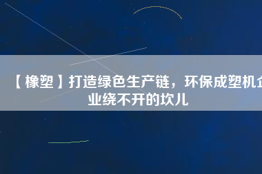 【橡塑】打造綠色生產(chǎn)鏈，環(huán)保成塑機(jī)企業(yè)繞不開(kāi)的坎兒