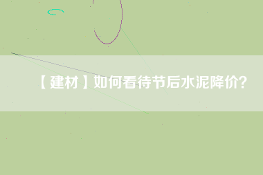 【建材】如何看待節(jié)后水泥降價(jià)？