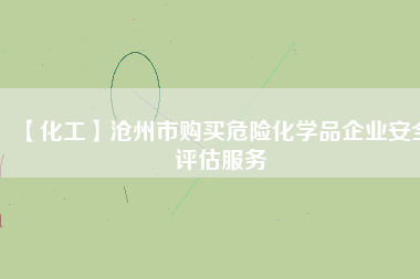 【化工】滄州市購買危險(xiǎn)化學(xué)品企業(yè)安全評估服務(wù)