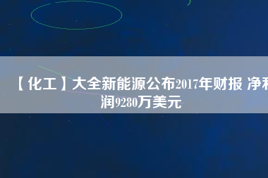 【化工】大全新能源公布2017年財(cái)報(bào) 凈利潤9280萬美元