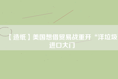 【造紙】美國想借貿易戰(zhàn)重開“洋垃圾”進口大門