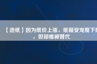 【造紙】因為紙價上漲，紙箱受寵度下降，但卻難被替代
