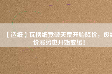 【造紙】瓦楞紙竟破天荒開始降價，廢紙價漲勢也開始變緩！