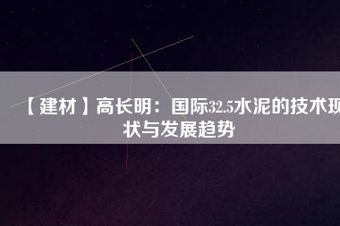 【建材】高長明：國際32.5水泥的技術現狀與發(fā)展趨勢
