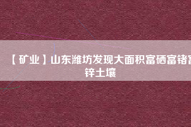 【礦業(yè)】山東濰坊發(fā)現大面積富硒富鍺富鋅土壤