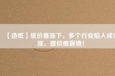 【造紙】紙價暴漲下，多個行業(yè)陷入成本漲、提價難窘境！