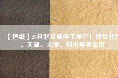 【造紙】26日起又要停工停產(chǎn)！涉及北京、天津、太原、鄭州等多省市