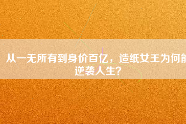 從一無所有到身價(jià)百億，造紙女王為何能逆襲人生？