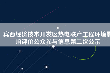 賓西經(jīng)濟(jì)技術(shù)開發(fā)區(qū)熱電聯(lián)產(chǎn)工程環(huán)境影響評(píng)價(jià)公眾參與信息第二次公示