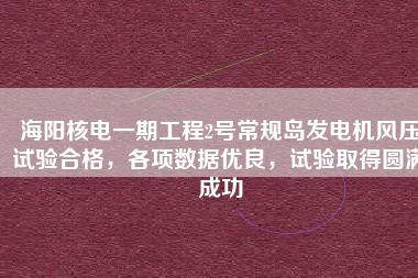 海陽核電一期工程2號常規(guī)島發(fā)電機風(fēng)壓試驗合格，各項數(shù)據(jù)優(yōu)良，試驗取得圓滿成功