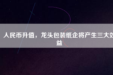 人民幣升值，龍頭包裝紙企將產(chǎn)生三大效益