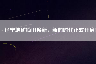 遼寧地礦摘舊換新，新的時(shí)代正式開啟！
