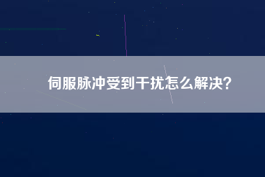 伺服脈沖受到干擾怎么解決？