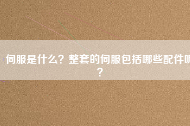 伺服是什么？整套的伺服包括哪些配件呢？