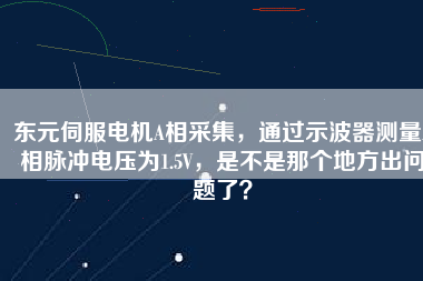 東元伺服電機(jī)A相采集，通過(guò)示波器測(cè)量A相脈沖電壓為1.5V，是不是那個(gè)地方出問題了？