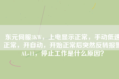 東元伺服3KW，上電顯示正常，手動(dòng)低速正常，開自動(dòng)，開始正常后突然反轉(zhuǎn)報(bào)警AL-11，停止工作是什么原因？