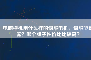 電腦橫機(jī)用什么樣的伺服電機(jī)，伺服驅(qū)動(dòng)器？哪個(gè)牌子性價(jià)比比較高？