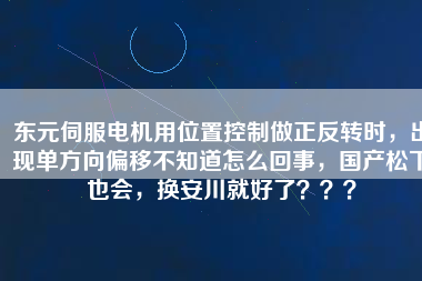 東元伺服電機(jī)用位置控制做正反轉(zhuǎn)時(shí)，出現(xiàn)單方向偏移不知道怎么回事，國(guó)產(chǎn)松下也會(huì)，換安川就好了？？？
