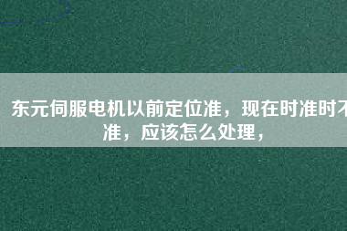 東元伺服電機以前定位準，現在時準時不準，應該怎么處理，
