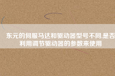 東元的伺服馬達和驅動器型號不同,是否利用調節(jié)驅動器的參數來使用