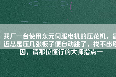 我廠一臺使用東元伺服電機的壓花機，最近總是壓幾張板子便自動跳了，找不出原因，請那位懂行的大師指點一