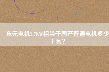 東元電機(jī)3.7KW相當(dāng)于國(guó)產(chǎn)普通電機(jī)多少千瓦？