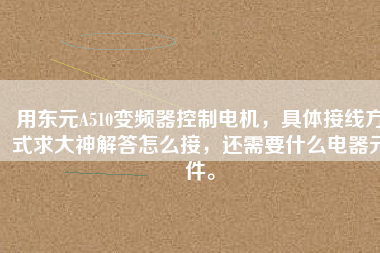 用東元A510變頻器控制電機，具體接線方式求大神解答怎么接，還需要什么電器元件。