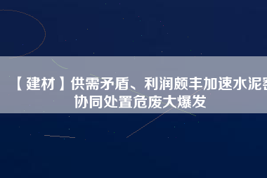 【建材】供需矛盾、利潤頗豐加速水泥窯協(xié)同處置危廢大爆發(fā)