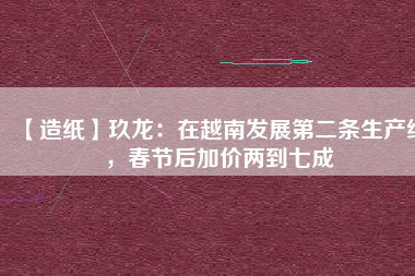 【造紙】玖龍：在越南發(fā)展第二條生產(chǎn)線，春節(jié)后加價兩到七成
