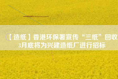 【造紙】香港環(huán)保署宣傳“三紙”回收，3月底將為興建造紙廠進(jìn)行招標(biāo)