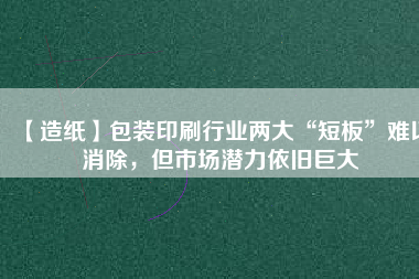 【造紙】包裝印刷行業(yè)兩大“短板”難以消除，但市場潛力依舊巨大