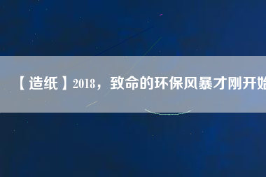 【造紙】2018，致命的環(huán)保風(fēng)暴才剛開始