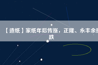 【造紙】家紙年后傳漲，正隆、永豐余抗跌