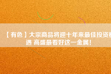 【有色】大宗商品將迎十年來(lái)最佳投資機(jī)遇 高盛最看好這一金屬！