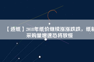 【造紙】2018年紙價繼續(xù)漲漲跌跌，紙箱采購量增速恐將放慢