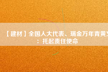 【建材】全國(guó)人大代表、瑞金萬(wàn)年青黃文：托起責(zé)任使命