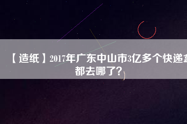 【造紙】2017年廣東中山市3億多個快遞盒都去哪了？