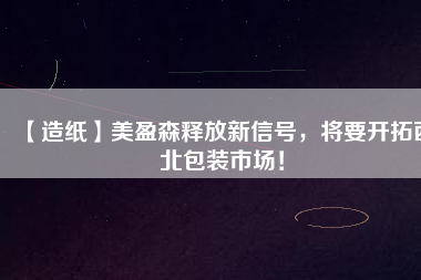 【造紙】美盈森釋放新信號，將要開拓西北包裝市場！
