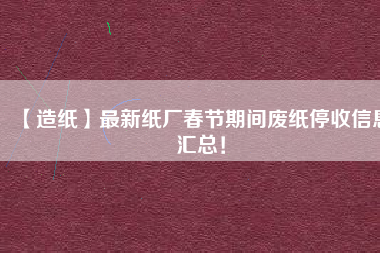 【造紙】最新紙廠春節(jié)期間廢紙停收信息匯總！