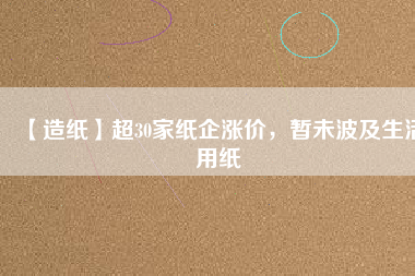 【造紙】超30家紙企漲價(jià)，暫未波及生活用紙