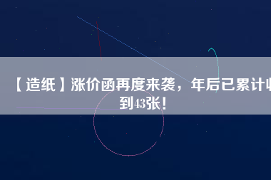 【造紙】漲價(jià)函再度來襲，年后已累計(jì)收到43張！