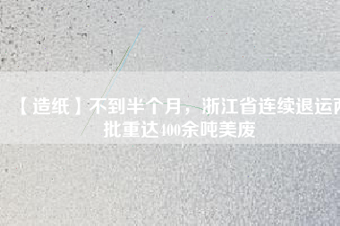【造紙】不到半個月，浙江省連續(xù)退運兩批重達(dá)400余噸美廢