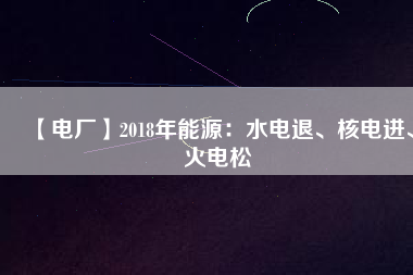 【電廠】2018年能源：水電退、核電進(jìn)、火電松