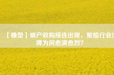 【橡塑】破產(chǎn)收購接連出現(xiàn)，聚酯行業(yè)洗牌為何愈演愈烈？