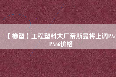 【橡塑】工程塑料大廠帝斯曼將上調(diào)PA6、PA66價(jià)格