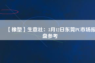 【橡塑】生意社：3月12日東莞PC市場(chǎng)報(bào)盤(pán)參考