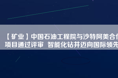 【礦業(yè)】中國石油工程院與沙特阿美合作項(xiàng)目通過評(píng)審  智能化鉆井邁向國際領(lǐng)先